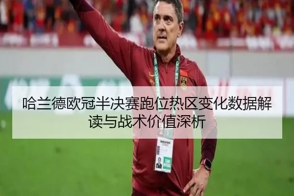 哈兰德欧冠半决赛跑位热区变化数据解读与战术价值深析