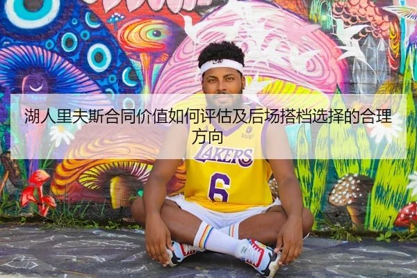 湖人里夫斯合同价值如何评估及后场搭档选择的合理方向