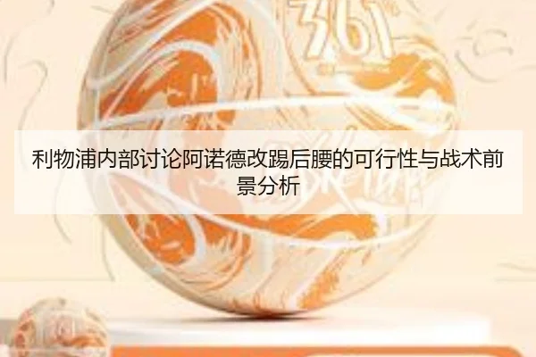 利物浦内部讨论阿诺德改踢后腰的可行性与战术前景分析