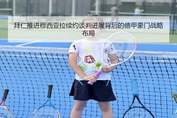 拜仁推进穆西亚拉续约谈判进展背后的德甲豪门战略布局