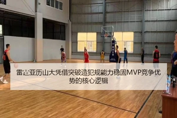 雷霆亚历山大凭借突破造犯规能力稳固MVP竞争优势的核心逻辑