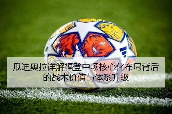 瓜迪奥拉详解福登中场核心化布局背后的战术价值与体系升级