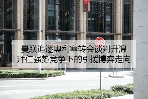 曼联追逐奥利塞转会谈判升温 拜仁强势竞争下的引援博弈走向