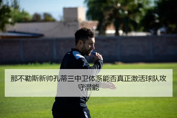 那不勒斯新帅孔蒂三中卫体系能否真正激活球队攻守潜能