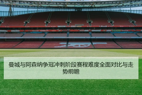 曼城与阿森纳争冠冲刺阶段赛程难度全面对比与走势前瞻