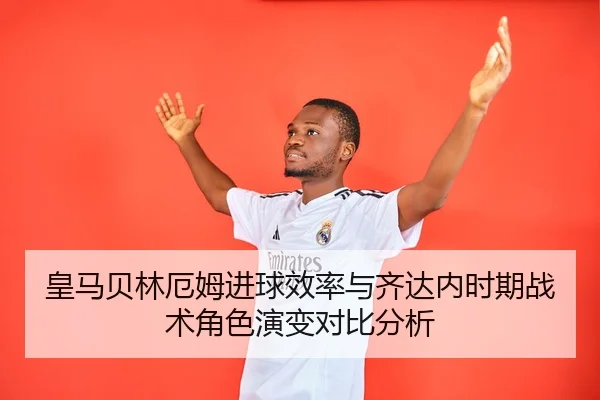皇马贝林厄姆进球效率与齐达内时期战术角色演变对比分析