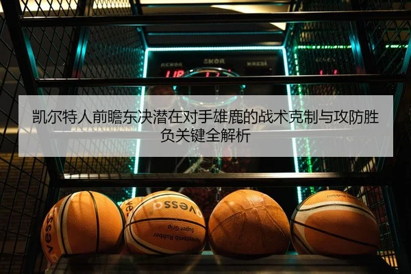 凯尔特人前瞻东决潜在对手雄鹿的战术克制与攻防胜负关键全解析