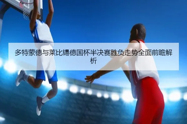 多特蒙德与莱比锡德国杯半决赛胜负走势全面前瞻解析