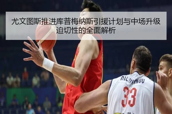 尤文图斯推进库普梅纳斯引援计划与中场升级迫切性的全面解析