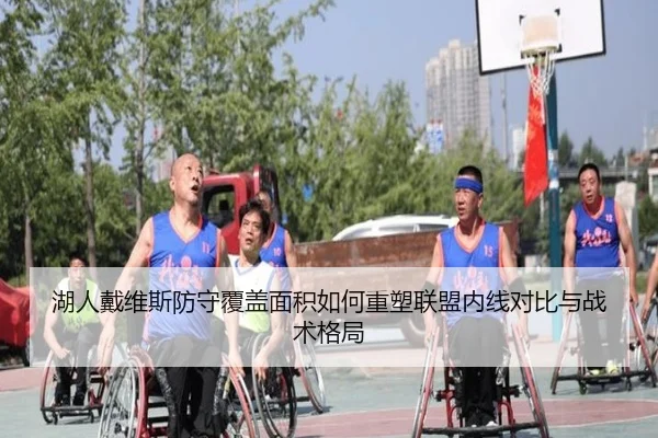 湖人戴维斯防守覆盖面积如何重塑联盟内线对比与战术格局