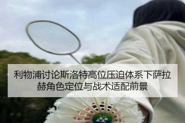 利物浦讨论斯洛特高位压迫体系下萨拉赫角色定位与战术适配前景