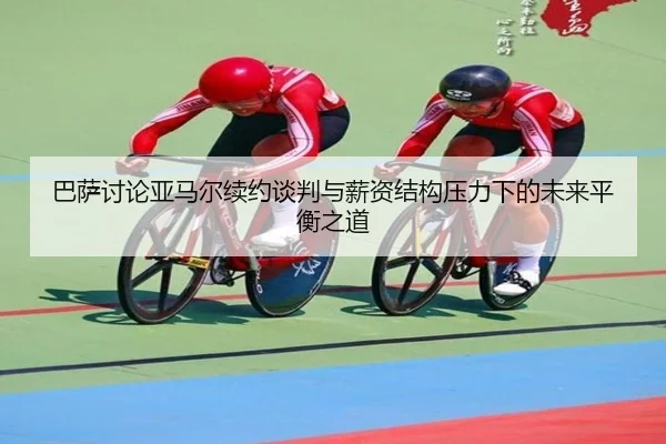巴萨讨论亚马尔续约谈判与薪资结构压力下的未来平衡之道