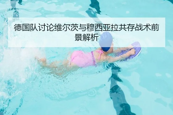 德国队讨论维尔茨与穆西亚拉共存战术前景解析