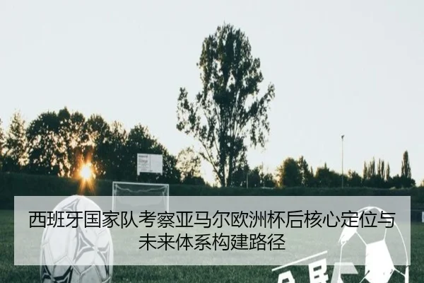 西班牙国家队考察亚马尔欧洲杯后核心定位与未来体系构建路径
